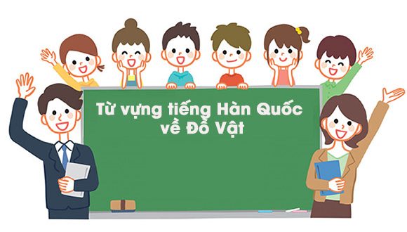 Bỏ túi những từ vựng tiếng Hàn về đồ vật